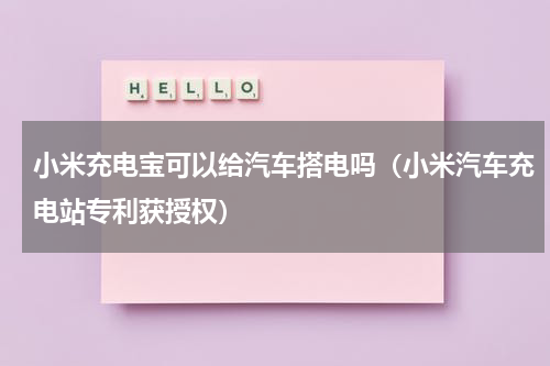 小米充电宝可以给汽车搭电吗（小米汽车充电站专利获授权）