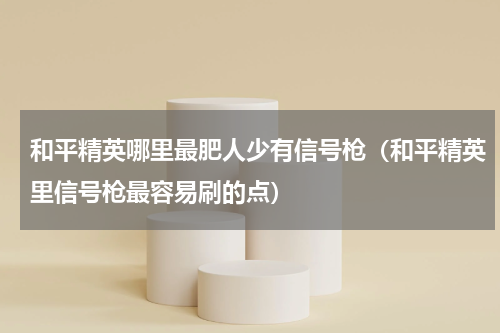 和平精英哪里最肥人少有信号枪（和平精英里信号枪最容易刷的点）