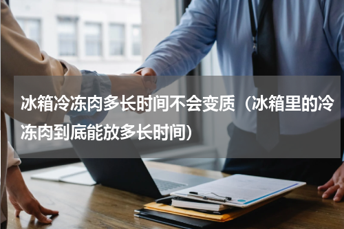 冰箱冷冻肉多长时间不会变质（冰箱里的冷冻肉到底能放多长时间）