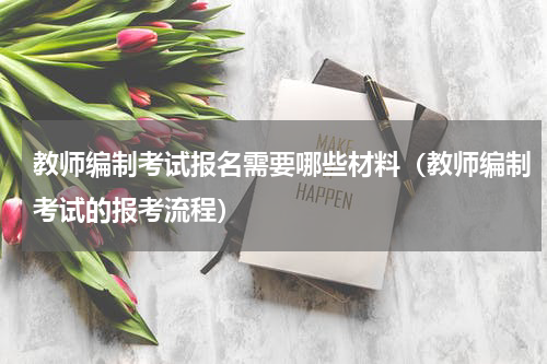 教师编制考试报名需要哪些材料（教师编制考试的报考流程）