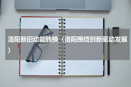 洛阳新旧动能转换（洛阳围绕创新驱动发展）