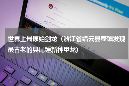 世界上最原始剑龙（浙江省缙云县壶镇发现最古老的具尾锤新种甲龙）