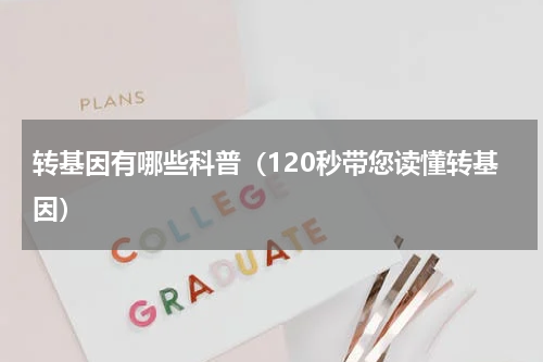 转基因有哪些科普（120秒带您读懂转基因）