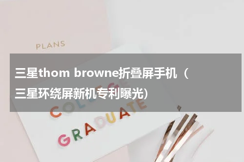 三星thom browne折叠屏手机（三星环绕屏新机专利曝光）