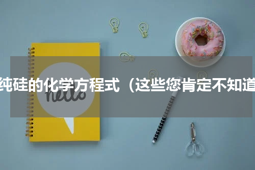 制纯硅的化学方程式（这些您肯定不知道）