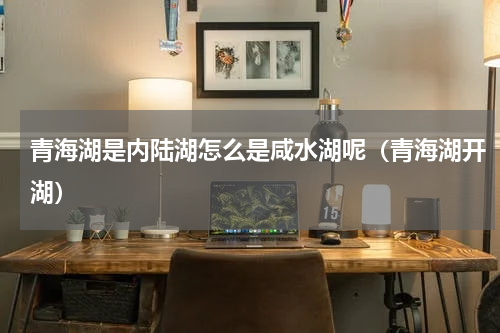 青海湖是内陆湖怎么是咸水湖呢（青海湖开湖）