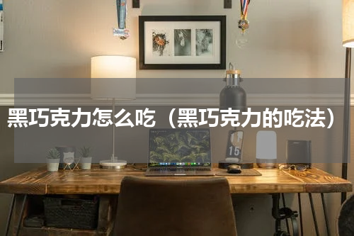 黑巧克力怎么吃（黑巧克力的吃法）
