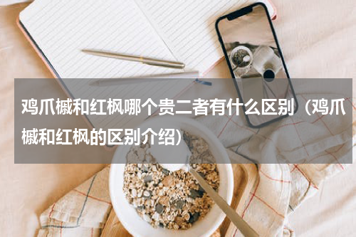 鸡爪槭和红枫哪个贵二者有什么区别（鸡爪槭和红枫的区别介绍）