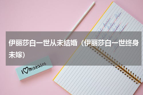 伊丽莎白一世从未结婚（伊丽莎白一世终身未嫁）