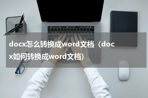 docx怎么转换成word文档（docx如何转换成word文档）