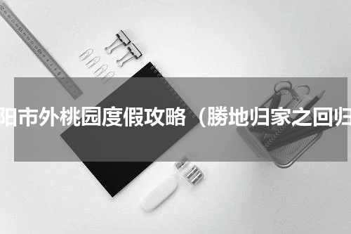 揭阳市外桃园度假攻略（勝地归家之回归）