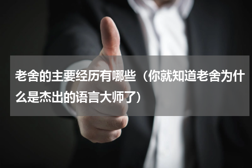 老舍的主要经历有哪些（你就知道老舍为什么是杰出的语言大师了）