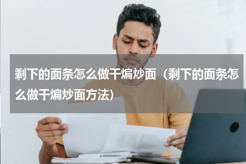 剩下的面条怎么做干煸炒面（剩下的面条怎么做干煸炒面方法）