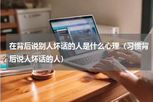 在背后说别人坏话的人是什么心理（习惯背后说人坏话的人）