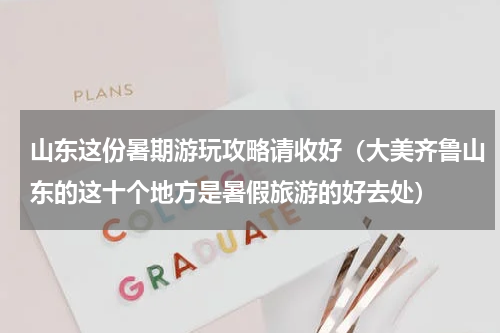 山东这份暑期游玩攻略请收好（大美齐鲁山东的这十个地方是暑假旅游的好去处）