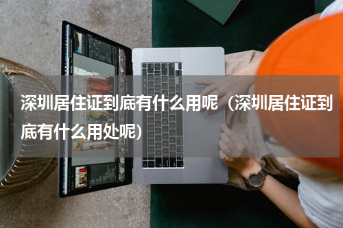 深圳居住证到底有什么用呢（深圳居住证到底有什么用处呢）
