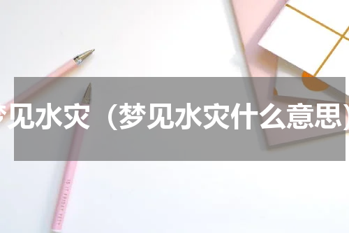 梦见水灾（梦见水灾什么意思）