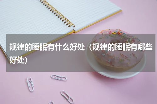 规律的睡眠有什么好处（规律的睡眠有哪些好处）