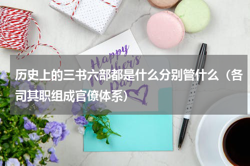 历史上的三书六部都是什么分别管什么（各司其职组成官僚体系）