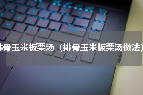 排骨玉米板栗汤（排骨玉米板栗汤做法）