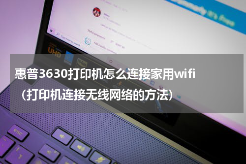 惠普3630打印机怎么连接家用wifi（打印机连接无线网络的方法）