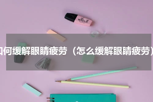 如何缓解眼睛疲劳（怎么缓解眼睛疲劳）