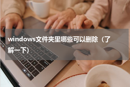 windows文件夹里哪些可以删除（了解一下）