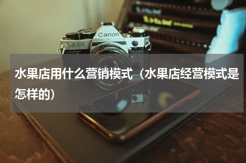 水果店用什么营销模式（水果店经营模式是怎样的）