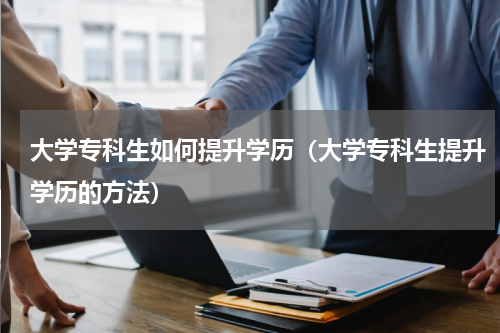 大学专科生如何提升学历（大学专科生提升学历的方法）