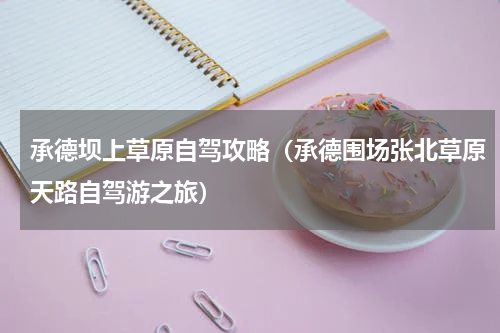 承德坝上草原自驾攻略（承德围场张北草原天路自驾游之旅）