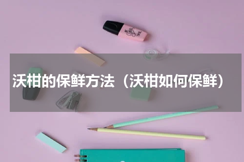 沃柑的保鲜方法（沃柑如何保鲜）