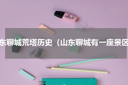 山东聊城荒塔历史（山东聊城有一座景区）