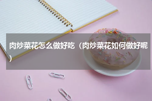 肉炒菜花怎么做好吃（肉炒菜花如何做好呢）
