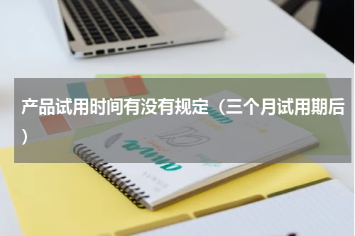 产品试用时间有没有规定（三个月试用期后）