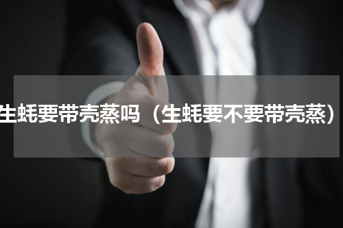 生蚝要带壳蒸吗（生蚝要不要带壳蒸）