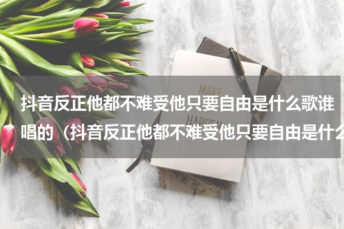 抖音反正他都不难受他只要自由是什么歌谁唱的（抖音反正他都不难受他只要自由是什么歌谁唱的）