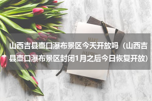山西吉县壶口瀑布景区今天开放吗（山西吉县壶口瀑布景区封闭1月之后今日恢复开放）