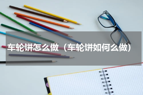 车轮饼怎么做（车轮饼如何么做）