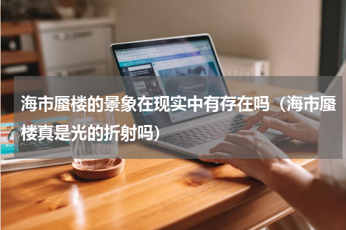 海市蜃楼的景象在现实中有存在吗（海市蜃楼真是光的折射吗）