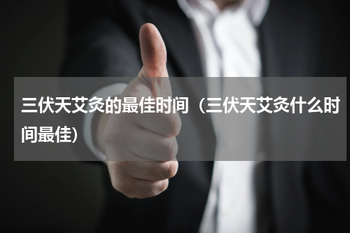 三伏天艾灸的最佳时间（三伏天艾灸什么时间最佳）