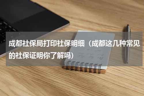 成都社保局打印社保明细（成都这几种常见的社保证明你了解吗）
