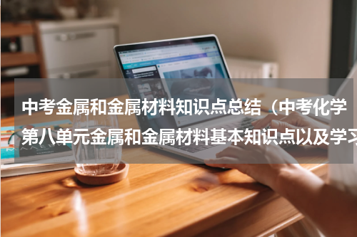 中考金属和金属材料知识点总结（中考化学第八单元金属和金属材料基本知识点以及学习方法）