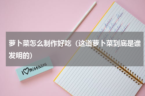萝卜菜怎么制作好吃（这道萝卜菜到底是谁发明的）