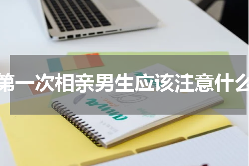 第一次相亲男生应该注意什么