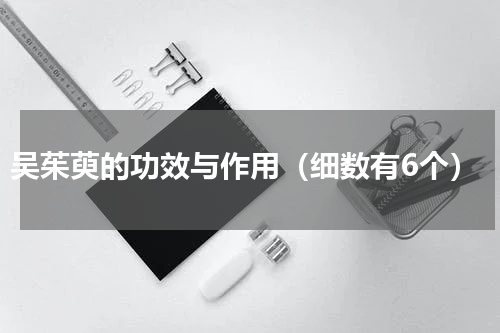 吴茱萸的功效与作用（细数有6个）