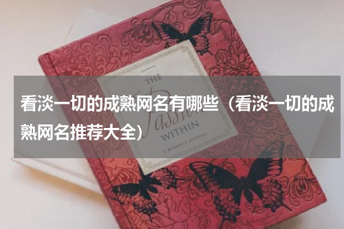 看淡一切的成熟网名有哪些（看淡一切的成熟网名推荐大全）