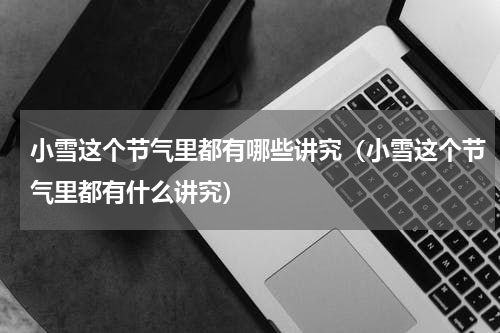 小雪这个节气里都有哪些讲究（小雪这个节气里都有什么讲究）