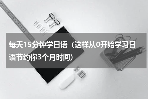 每天15分钟学日语（这样从0开始学习日语节约你3个月时间）