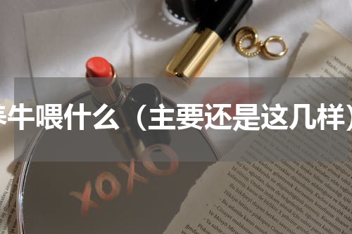 养牛喂什么（主要还是这几样）