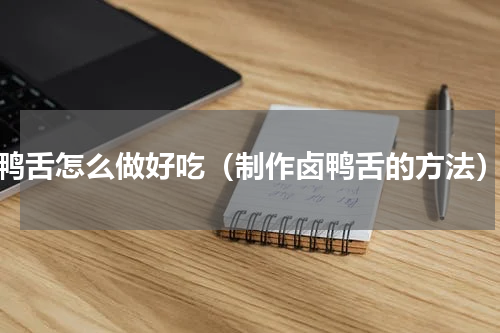 鸭舌怎么做好吃（制作卤鸭舌的方法）